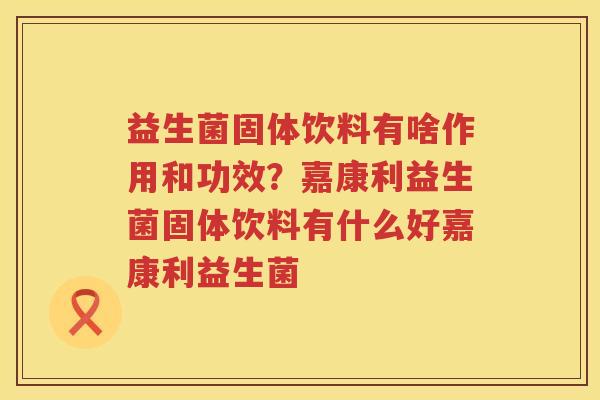 益生菌固体饮料有啥作用和功效？嘉康利益生菌固体饮料有什么好嘉康利益生菌
