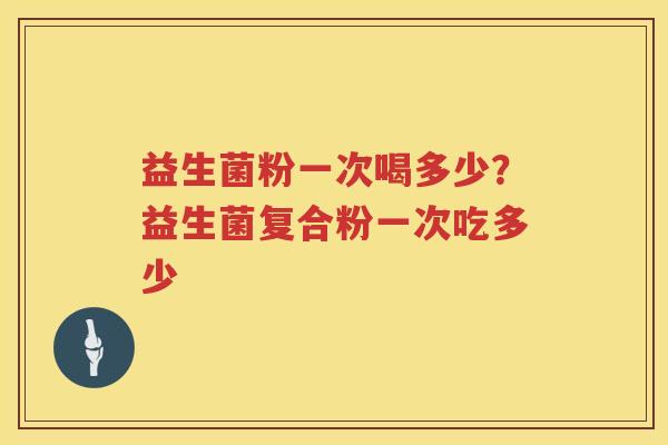 益生菌粉一次喝多少？益生菌复合粉一次吃多少