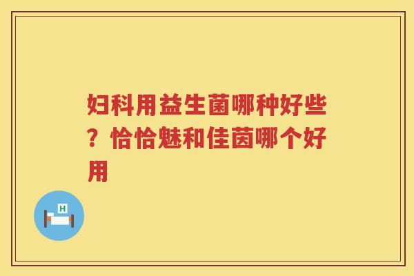 妇科用益生菌哪种好些？恰恰魅和佳茵哪个好用