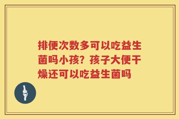 排便次数多可以吃益生菌吗小孩？孩子大便干燥还可以吃益生菌吗