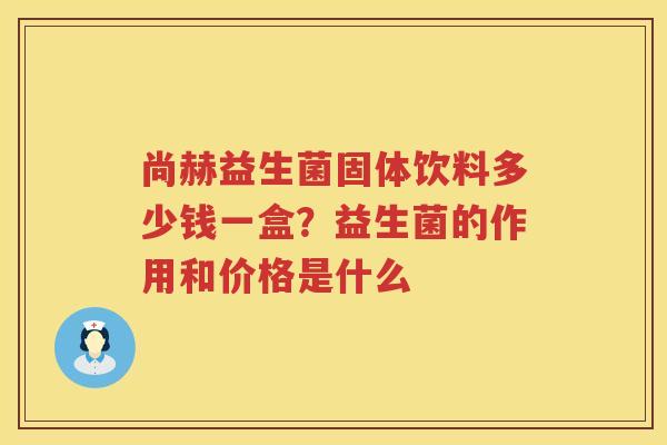 尚赫益生菌固体饮料多少钱一盒？益生菌的作用和价格是什么
