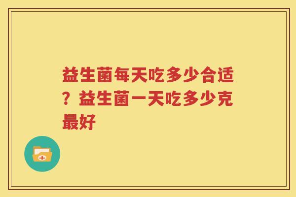 益生菌每天吃多少合适？益生菌一天吃多少克最好