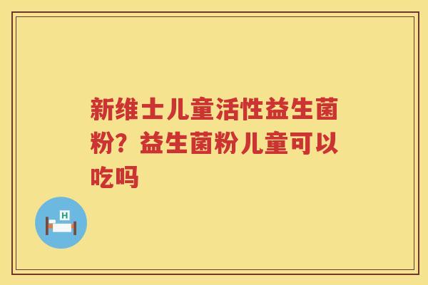 新维士儿童活性益生菌粉？益生菌粉儿童可以吃吗