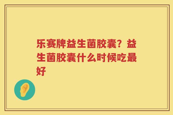 乐赛牌益生菌胶囊？益生菌胶囊什么时候吃最好