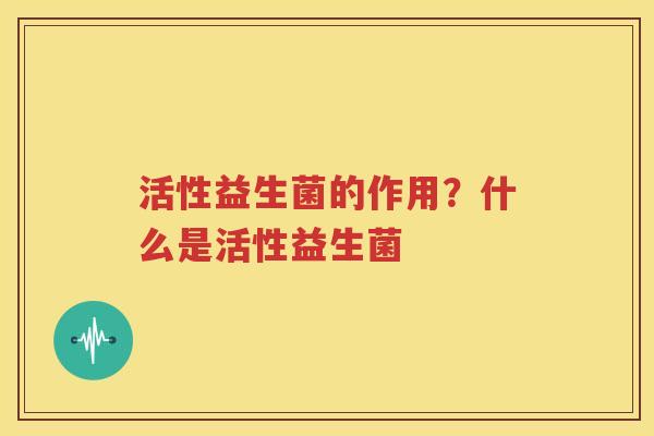 活性益生菌的作用？什么是活性益生菌
