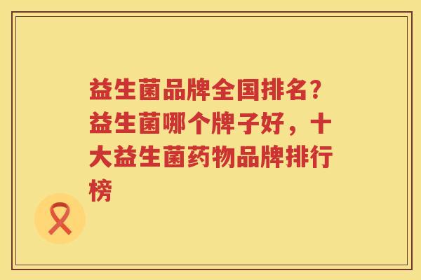 益生菌品牌全国排名？益生菌哪个牌子好，十大益生菌药物品牌排行榜