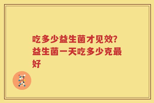 吃多少益生菌才见效？益生菌一天吃多少克最好
