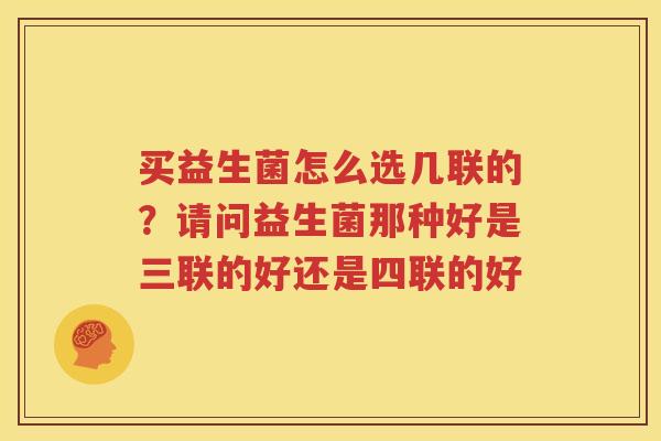 买益生菌怎么选几联的？请问益生菌那种好是三联的好还是四联的好