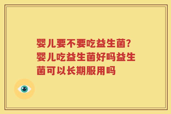婴儿要不要吃益生菌？婴儿吃益生菌好吗益生菌可以长期服用吗