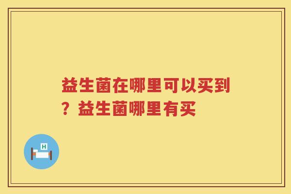 益生菌在哪里可以买到？益生菌哪里有买