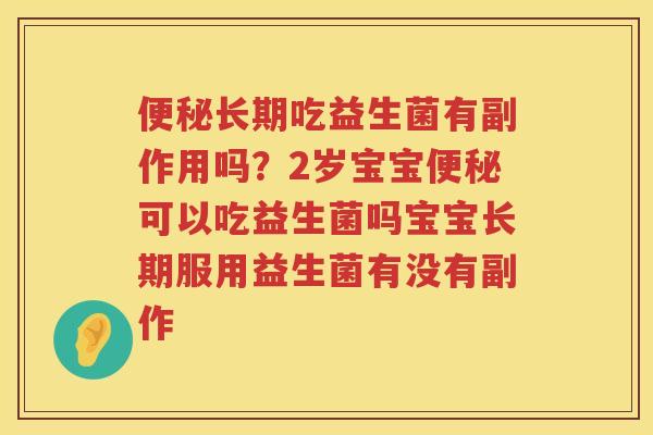便秘长期吃益生菌有副作用吗？2岁宝宝便秘可以吃益生菌吗宝宝长期服用益生菌有没有副作