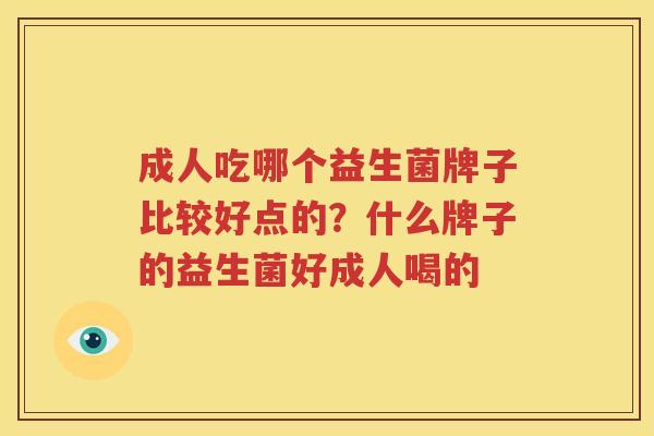 成人吃哪个益生菌牌子比较好点的？什么牌子的益生菌好成人喝的