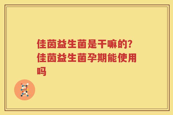 佳茵益生菌是干嘛的？佳茵益生菌孕期能使用吗