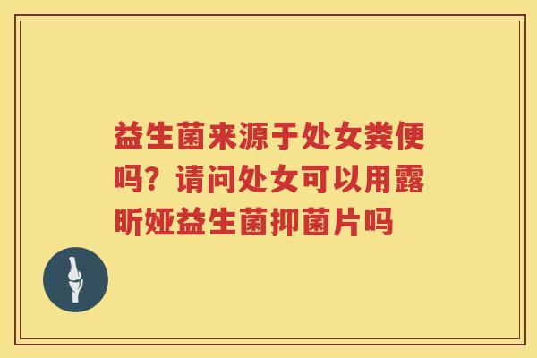 益生菌来源于处女粪便吗？请问处女可以用露昕娅益生菌抑菌片吗