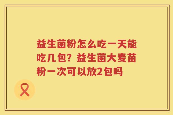 益生菌粉怎么吃一天能吃几包？益生菌大麦苗粉一次可以放2包吗