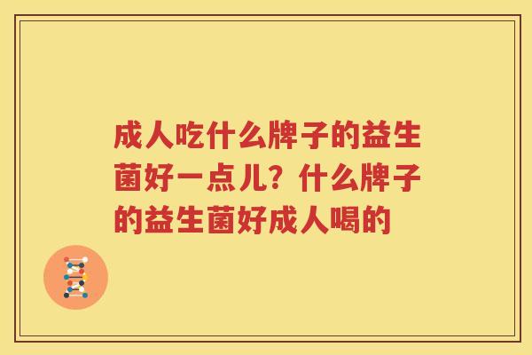 成人吃什么牌子的益生菌好一点儿？什么牌子的益生菌好成人喝的