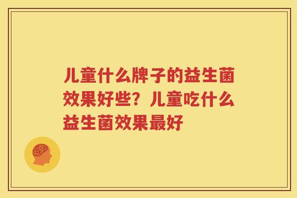 儿童什么牌子的益生菌效果好些？儿童吃什么益生菌效果最好