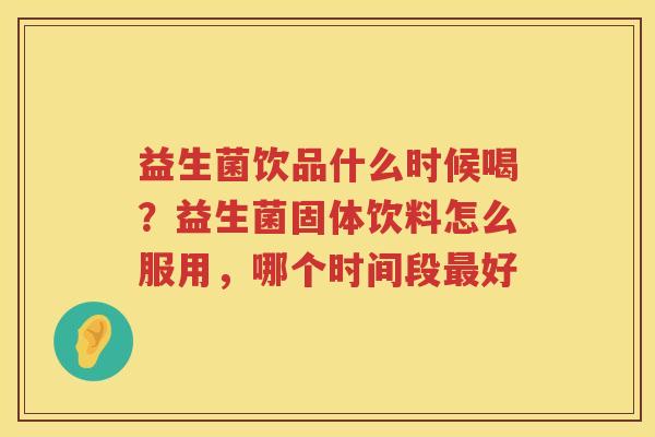 益生菌饮品什么时候喝？益生菌固体饮料怎么服用，哪个时间段最好