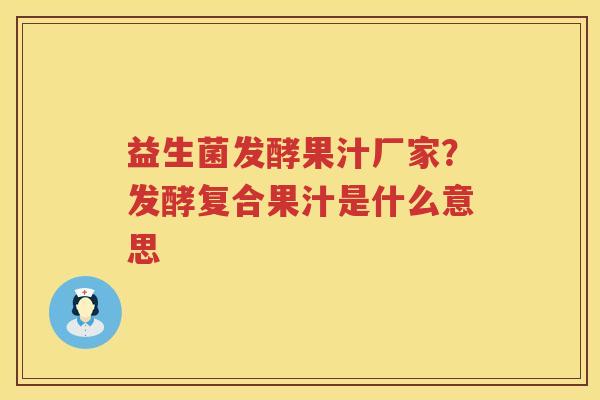 益生菌发酵果汁厂家？发酵复合果汁是什么意思