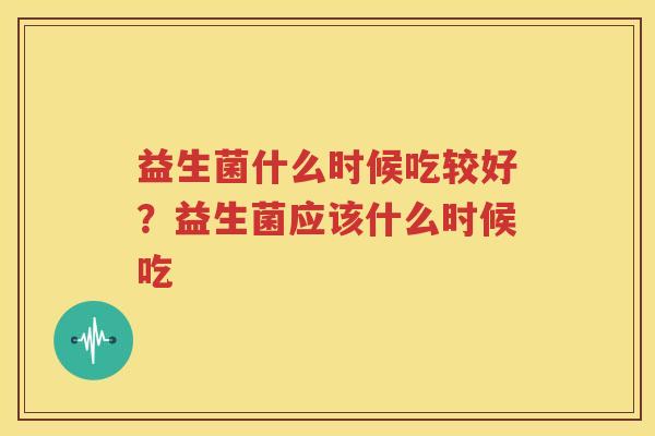 益生菌什么时候吃较好？益生菌应该什么时候吃