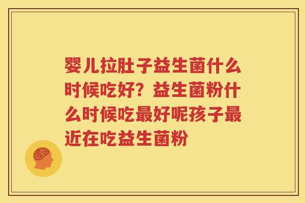 婴儿拉肚子益生菌什么时候吃好？益生菌粉什么时候吃最好呢孩子最近在吃益生菌粉