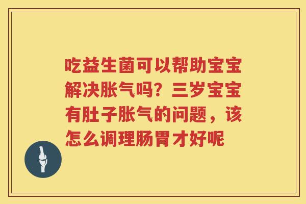 吃益生菌可以帮助宝宝解决胀气吗？三岁宝宝有肚子胀气的问题，该怎么调理肠胃才好呢