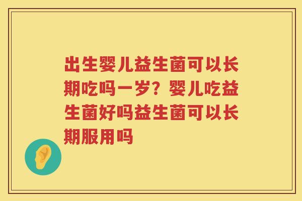 出生婴儿益生菌可以长期吃吗一岁？婴儿吃益生菌好吗益生菌可以长期服用吗