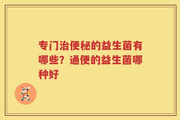 专门治便秘的益生菌有哪些？通便的益生菌哪种好