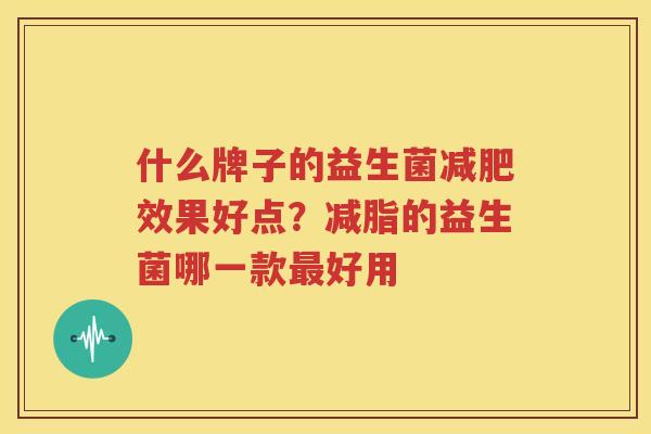 什么牌子的益生菌减肥效果好点？减脂的益生菌哪一款最好用