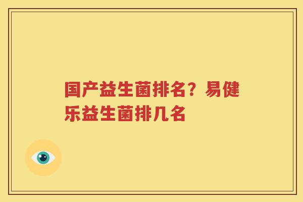 国产益生菌排名？易健乐益生菌排几名