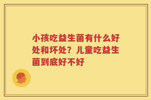 小孩吃益生菌有什么好处和坏处？儿童吃益生菌到底好不好