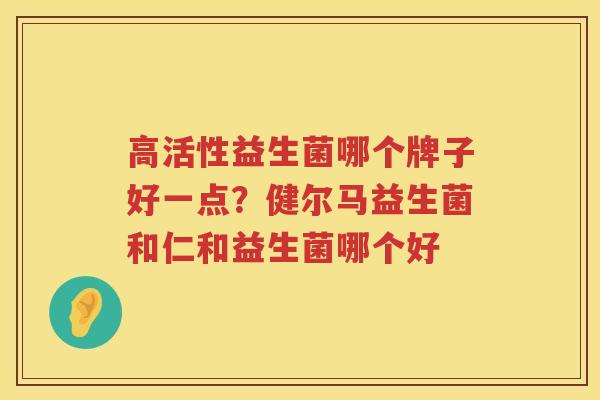高活性益生菌哪个牌子好一点？健尔马益生菌和仁和益生菌哪个好