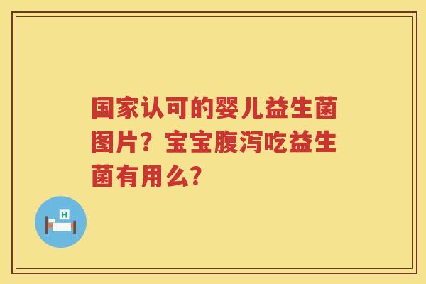 国家认可的婴儿益生菌图片？宝宝腹泻吃益生菌有用么？