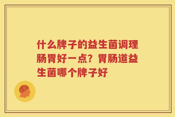 什么牌子的益生菌调理肠胃好一点？胃肠道益生菌哪个牌子好