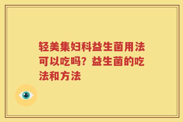 轻美集妇科益生菌用法可以吃吗？益生菌的吃法和方法