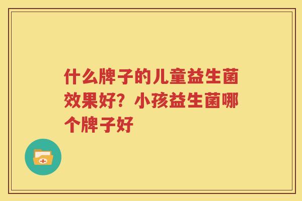什么牌子的儿童益生菌效果好？小孩益生菌哪个牌子好