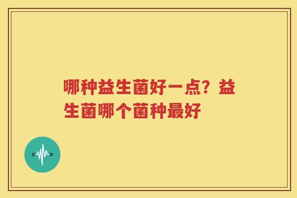 哪种益生菌好一点？益生菌哪个菌种最好