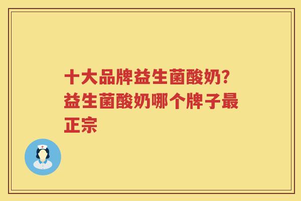 十大品牌益生菌酸奶？益生菌酸奶哪个牌子最正宗