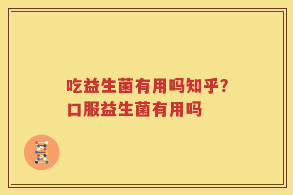 吃益生菌有用吗知乎？口服益生菌有用吗