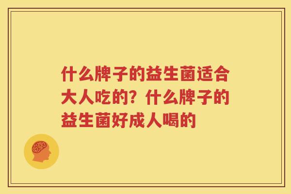 什么牌子的益生菌适合大人吃的？什么牌子的益生菌好成人喝的
