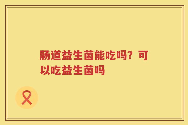 肠道益生菌能吃吗？可以吃益生菌吗