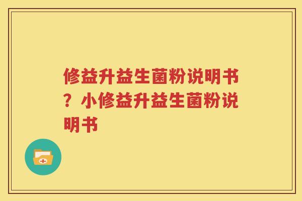 修益升益生菌粉说明书？小修益升益生菌粉说明书