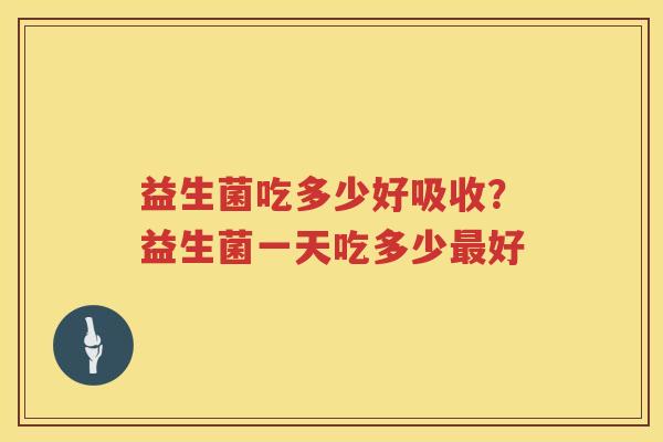益生菌吃多少好吸收？益生菌一天吃多少最好
