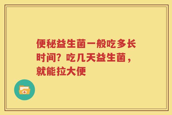 便秘益生菌一般吃多长时间？吃几天益生菌，就能拉大便