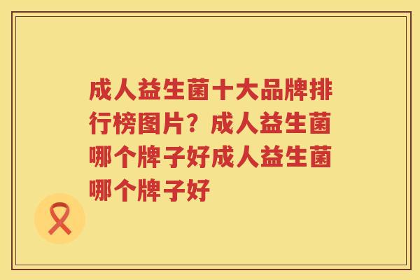 成人益生菌十大品牌排行榜图片？成人益生菌哪个牌子好成人益生菌哪个牌子好