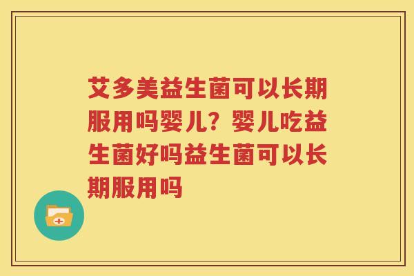 艾多美益生菌可以长期服用吗婴儿？婴儿吃益生菌好吗益生菌可以长期服用吗