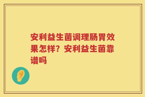 安利益生菌调理肠胃效果怎样？安利益生菌靠谱吗
