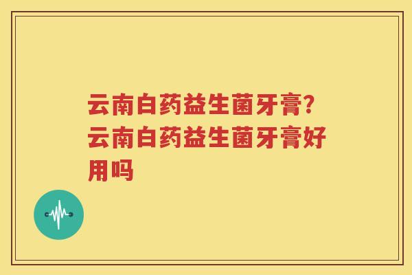 云南白药益生菌牙膏？云南白药益生菌牙膏好用吗