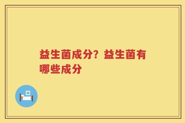 益生菌成分？益生菌有哪些成分
