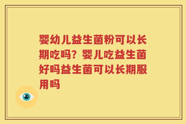 婴幼儿益生菌粉可以长期吃吗？婴儿吃益生菌好吗益生菌可以长期服用吗